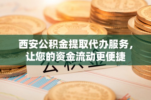 静乐西安公积金提取代办服务，让您的资金流动更便捷