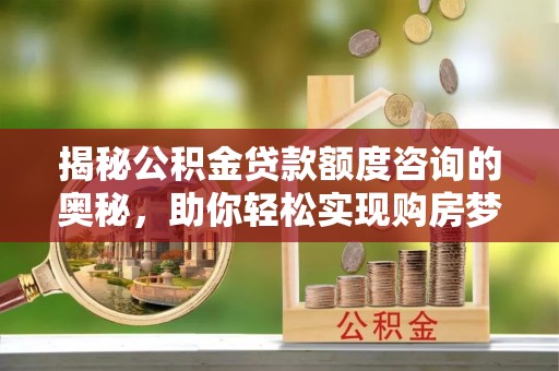 静乐揭秘公积金贷款额度咨询的奥秘，助你轻松实现购房梦想