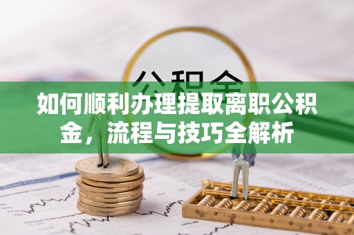 静乐如何顺利办理提取离职公积金，流程与技巧全解析