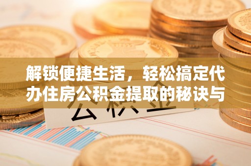 静乐解锁便捷生活，轻松搞定代办住房公积金提取的秘诀与技巧
