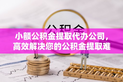 静乐小额公积金提取代办公司，高效解决您的公积金提取难题
