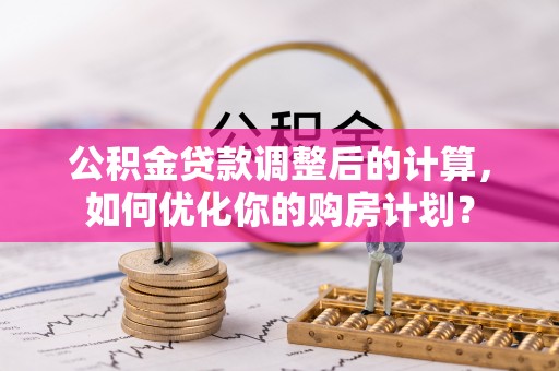 静乐公积金贷款调整后的计算，如何优化你的购房计划？
