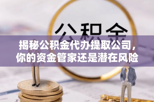 静乐揭秘公积金代办提取公司，你的资金管家还是潜在风险？