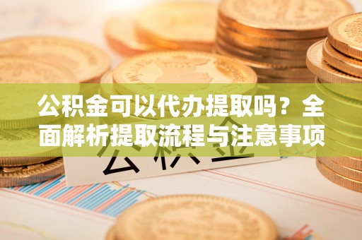 静乐公积金可以代办提取吗？全面解析提取流程与注意事项