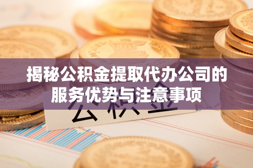 静乐揭秘公积金提取代办公司的服务优势与注意事项
