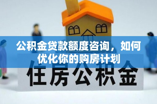 静乐公积金贷款额度咨询，如何优化你的购房计划