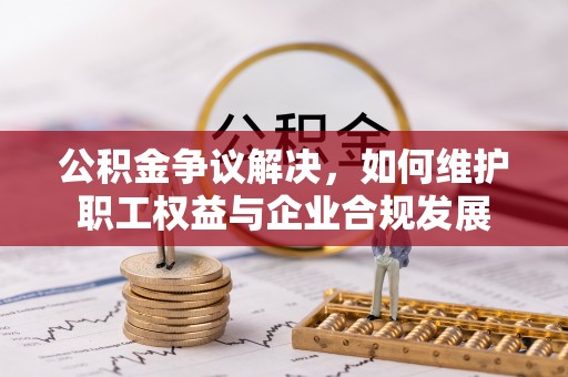 静乐公积金争议解决，如何维护职工权益与企业合规发展