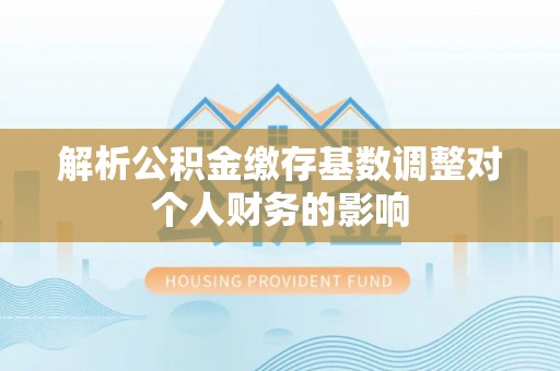 静乐解析公积金缴存基数调整对个人财务的影响