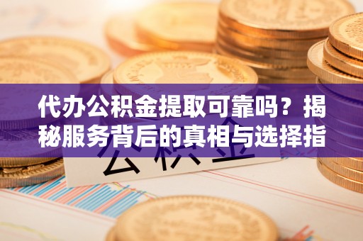 静乐代办公积金提取可靠吗？揭秘服务背后的真相与选择指南