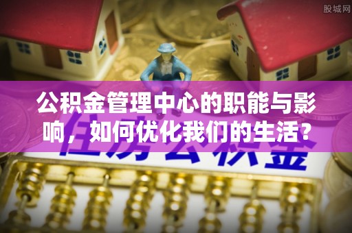 静乐公积金管理中心的职能与影响，如何优化我们的生活？