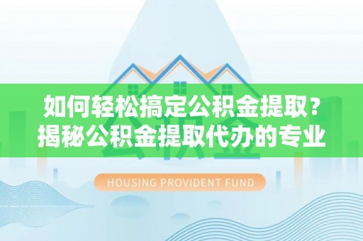 静乐如何轻松搞定公积金提取？揭秘公积金提取代办的专业服务