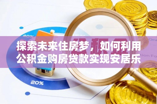 静乐探索未来住房梦，如何利用公积金购房贷款实现安居乐业