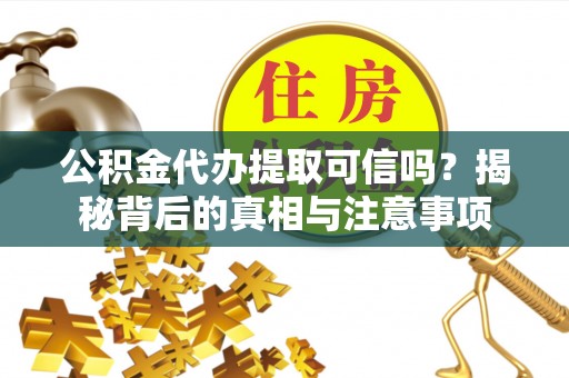 静乐公积金代办提取可信吗？揭秘背后的真相与注意事项
