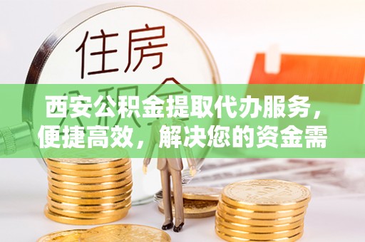 静乐西安公积金提取代办服务，便捷高效，解决您的资金需求