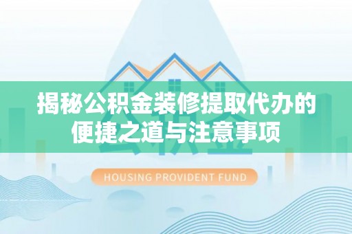 静乐揭秘公积金装修提取代办的便捷之道与注意事项