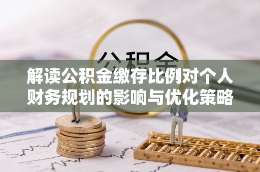 静乐解读公积金缴存比例对个人财务规划的影响与优化策略