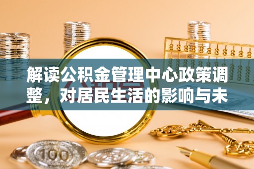 静乐解读公积金管理中心政策调整，对居民生活的影响与未来展望