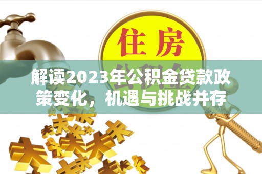 静乐解读2023年公积金贷款政策变化，机遇与挑战并存