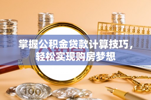 静乐掌握公积金贷款计算技巧，轻松实现购房梦想