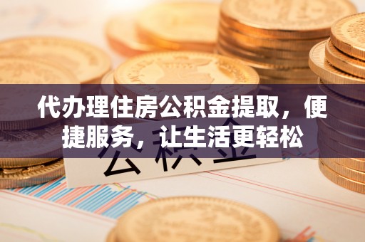 静乐代办理住房公积金提取，便捷服务，让生活更轻松