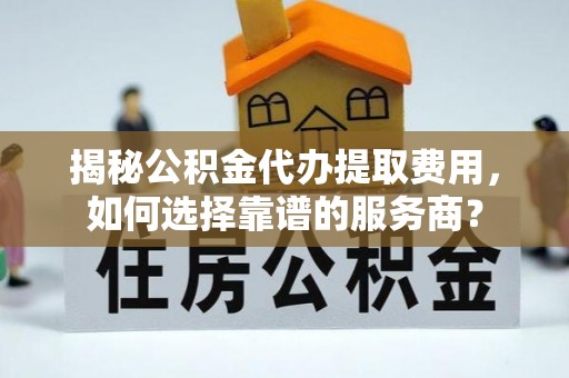 静乐揭秘公积金代办提取费用，如何选择靠谱的服务商？