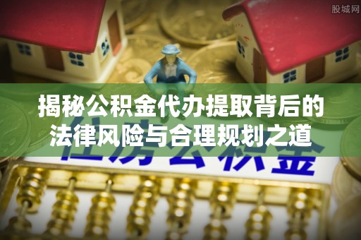 静乐揭秘公积金代办提取背后的法律风险与合理规划之道