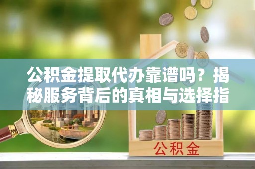 静乐公积金提取代办靠谱吗？揭秘服务背后的真相与选择指南