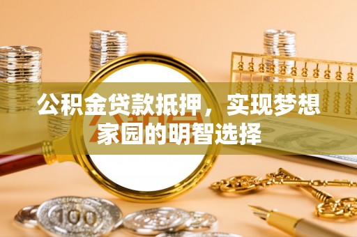 静乐公积金贷款抵押，实现梦想家园的明智选择