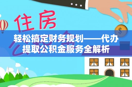 静乐轻松搞定财务规划——代办提取公积金服务全解析