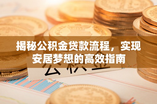 静乐揭秘公积金贷款流程，实现安居梦想的高效指南