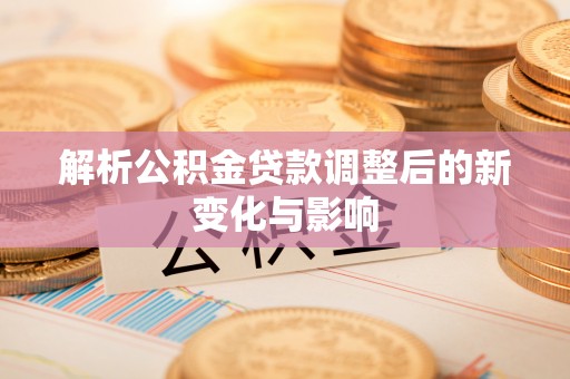 静乐解析公积金贷款调整后的新变化与影响