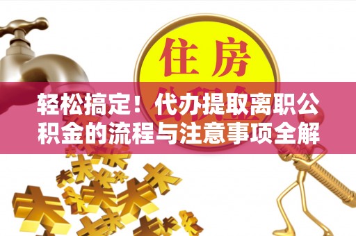 静乐轻松搞定！代办提取离职公积金的流程与注意事项全解析