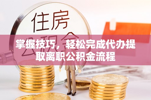 静乐掌握技巧，轻松完成代办提取离职公积金流程