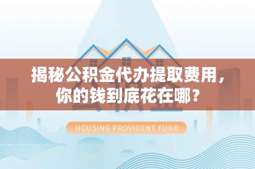 静乐揭秘公积金代办提取费用，你的钱到底花在哪？