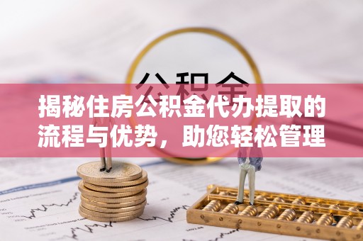 静乐揭秘住房公积金代办提取的流程与优势，助您轻松管理资金