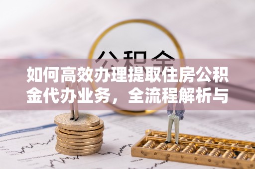 静乐如何高效办理提取住房公积金代办业务，全流程解析与实用建议