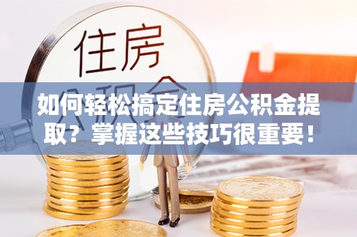 静乐如何轻松搞定住房公积金提取？掌握这些技巧很重要！