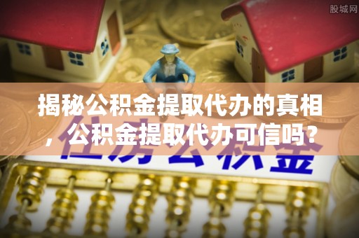 静乐揭秘公积金提取代办的真相，公积金提取代办可信吗？