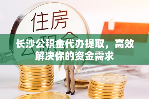 静乐长沙公积金代办提取，高效解决你的资金需求