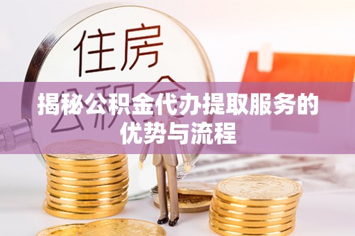 静乐揭秘公积金代办提取服务的优势与流程