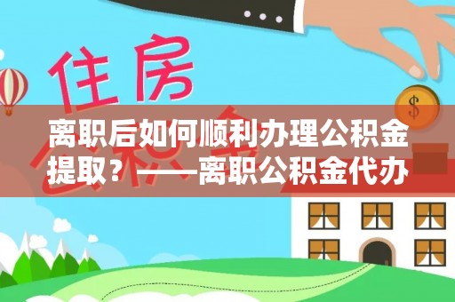 静乐离职后如何顺利办理公积金提取？——离职公积金代办提取全攻略