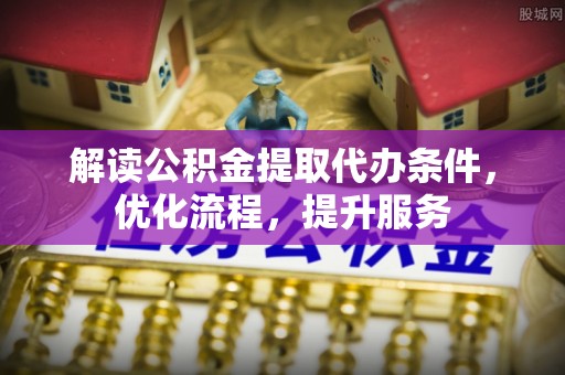 静乐解读公积金提取代办条件，优化流程，提升服务