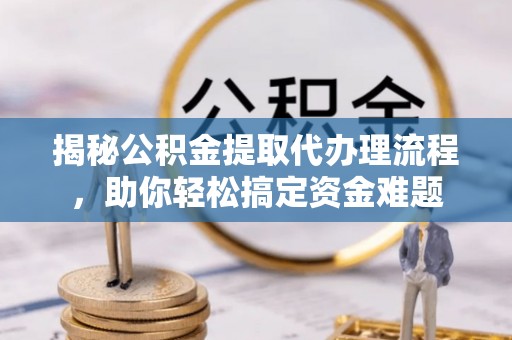静乐揭秘公积金提取代办理流程，助你轻松搞定资金难题