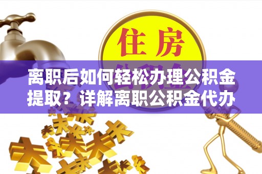 静乐离职后如何轻松办理公积金提取？详解离职公积金代办提取流程