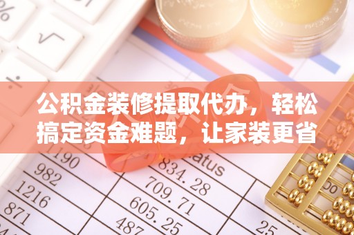 静乐公积金装修提取代办，轻松搞定资金难题，让家装更省心