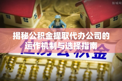 静乐揭秘公积金提取代办公司的运作机制与选择指南
