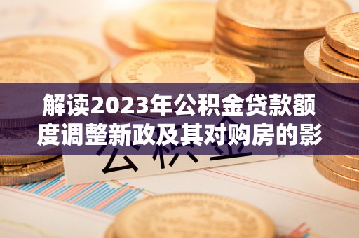 静乐解读2023年公积金贷款额度调整新政及其对购房的影响