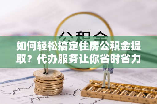 静乐如何轻松搞定住房公积金提取？代办服务让你省时省力
