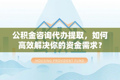 静乐公积金咨询代办提取，如何高效解决你的资金需求？