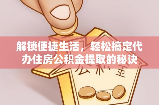 静乐解锁便捷生活，轻松搞定代办住房公积金提取的秘诀